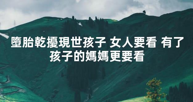 墮胎乾擾現世孩子 女人要看 有了孩子的媽媽更要看